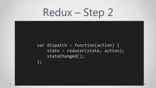 Redux – Step 2
var dispatch = function(action) {
state = reducer(state, action);
stateChanged();
};
 