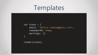 Templates
var state = {
email: "dmitry.radyno@gmail.com",
rememberMe: true,
warnings: []
}
render(state);
 