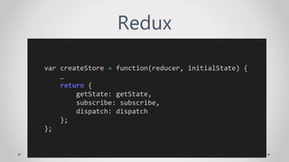 Redux
var createStore = function(reducer, initialState) {
…
return {
getState: getState,
subscribe: subscribe,
dispatch: dispatch
};
};
 