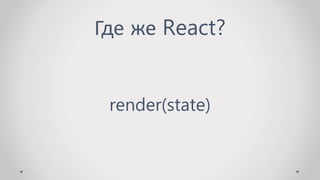 Где же React?
render(state)
 