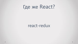 Где же React?
react-redux
 