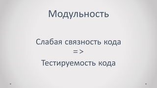 Модульность
Слабая связность кода
=>
Тестируемость кода
 