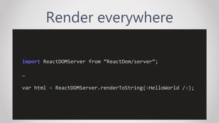Render everywhere
import ReactDOMServer from “ReactDom/server”;
…
var html = ReactDOMServer.renderToString(<HelloWorld />);
 