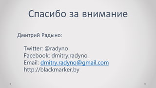 Спасибо за внимание
Дмитрий Радыно:
Twitter: @radyno
Facebook: dmitry.radyno
Email: dmitry.radyno@gmail.com
http://blackmarker.by
 