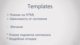 Templates
+ Похоже на HTML
+ Зависимость от состояния
- Мигание
* Плохая подсветка синтаксиса
* Неудобная отладка
 