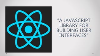 “A JAVASCRIPT
LIBRARY FOR
BUILDING USER
INTERFACES”
 