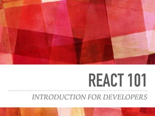 REACT 101
INTRODUCTION FOR DEVELOPERS
 