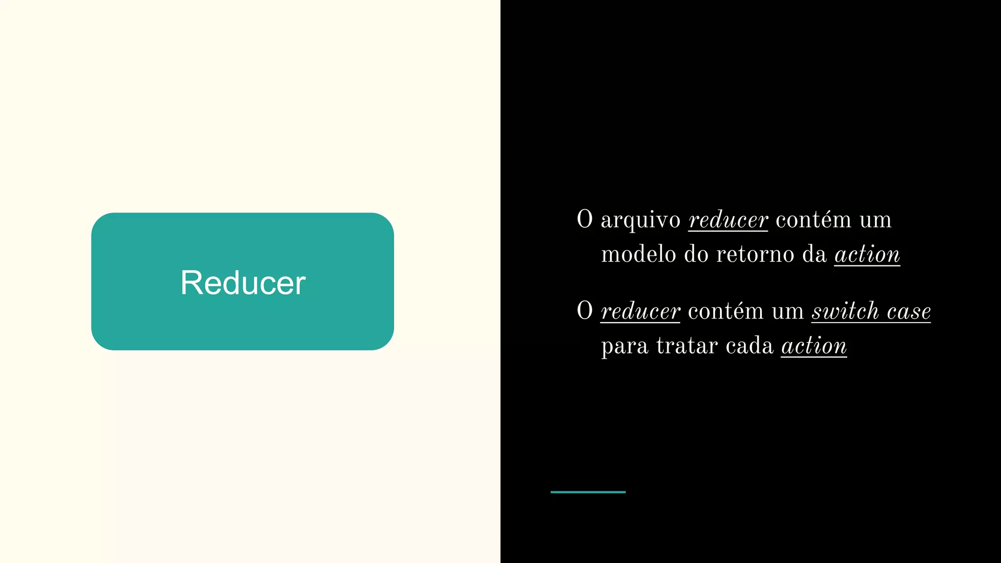 Reducer
O arquivo reducer contém um
modelo do retorno da action
O reducer contém um switch case
para tratar cada action
 