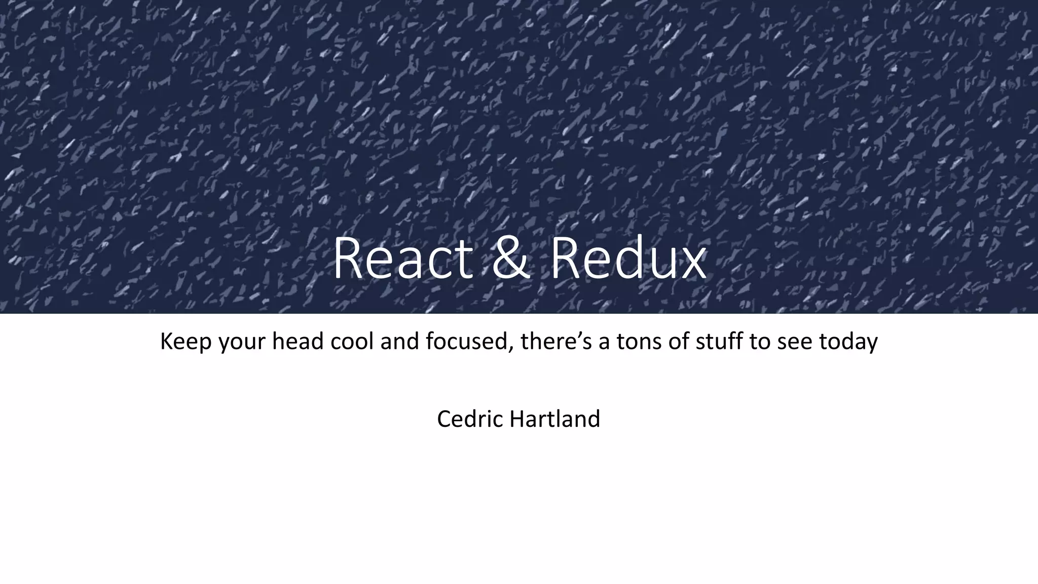 React & Redux
Keep your head cool and focused, there’s a tons of stuff to see today
Cedric Hartland
 