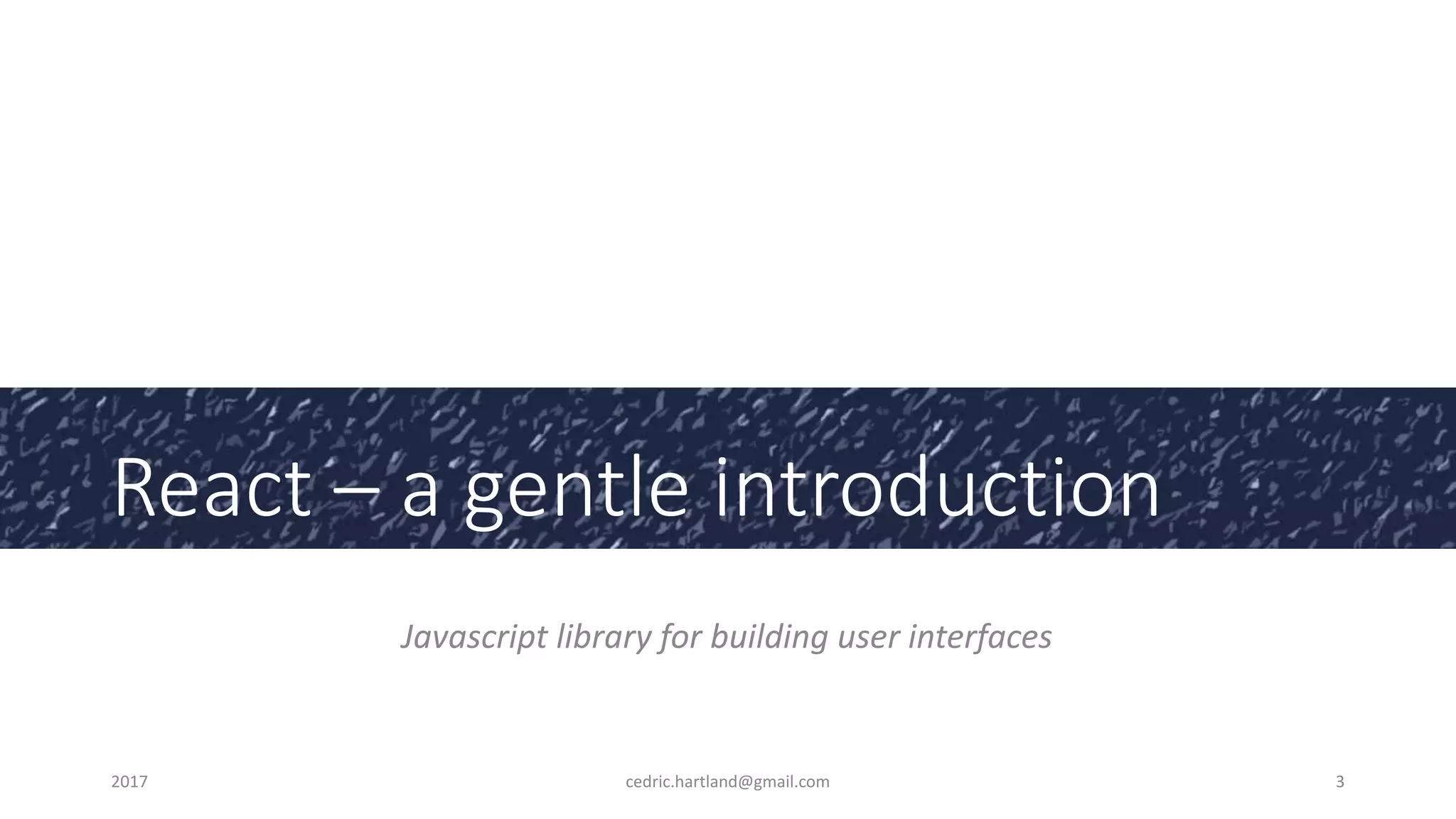 React – a gentle introduction
Javascript library for building user interfaces
2017 cedric.hartland@gmail.com 3
 