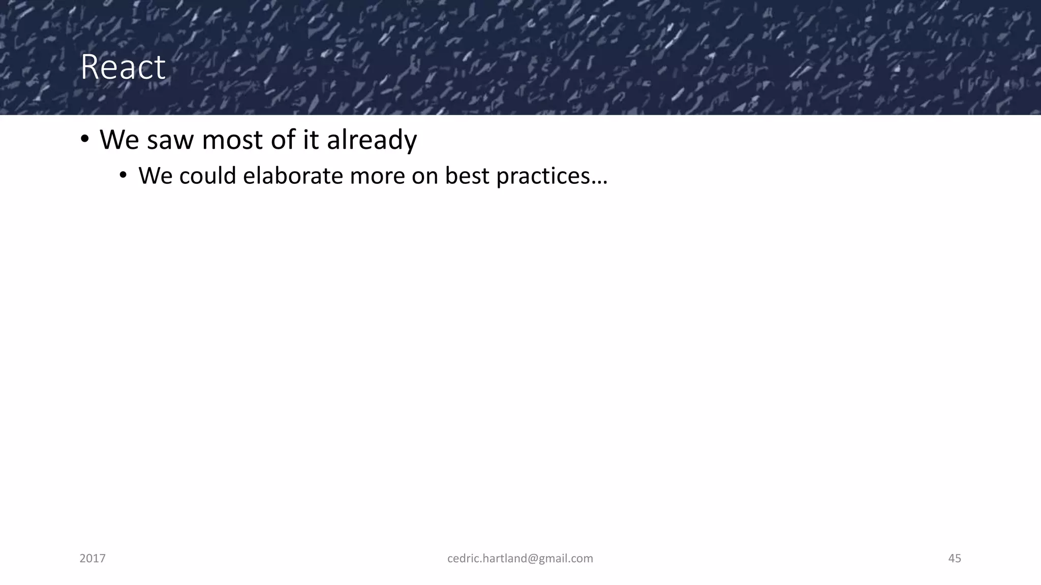 React
• We saw most of it already
• We could elaborate more on best practices…
2017 cedric.hartland@gmail.com 45
 