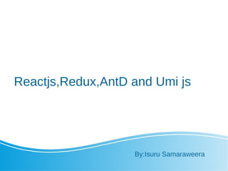 Reactjs,Redux,AntD and Umi js
By:Isuru Samaraweera
 