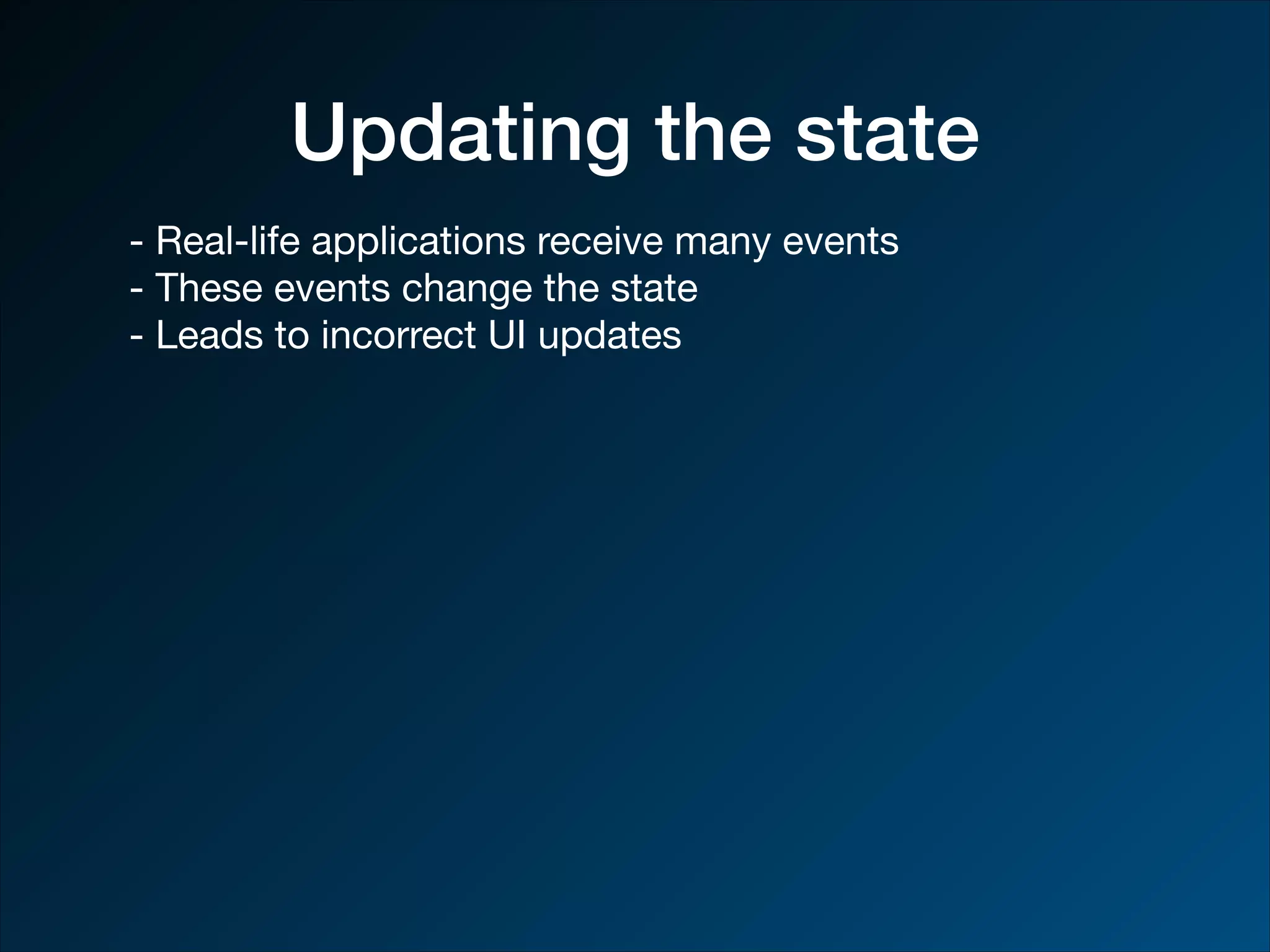 Updating the state - Real-life applications receive many events - These events change the state - Leads to incorrect UI updates 