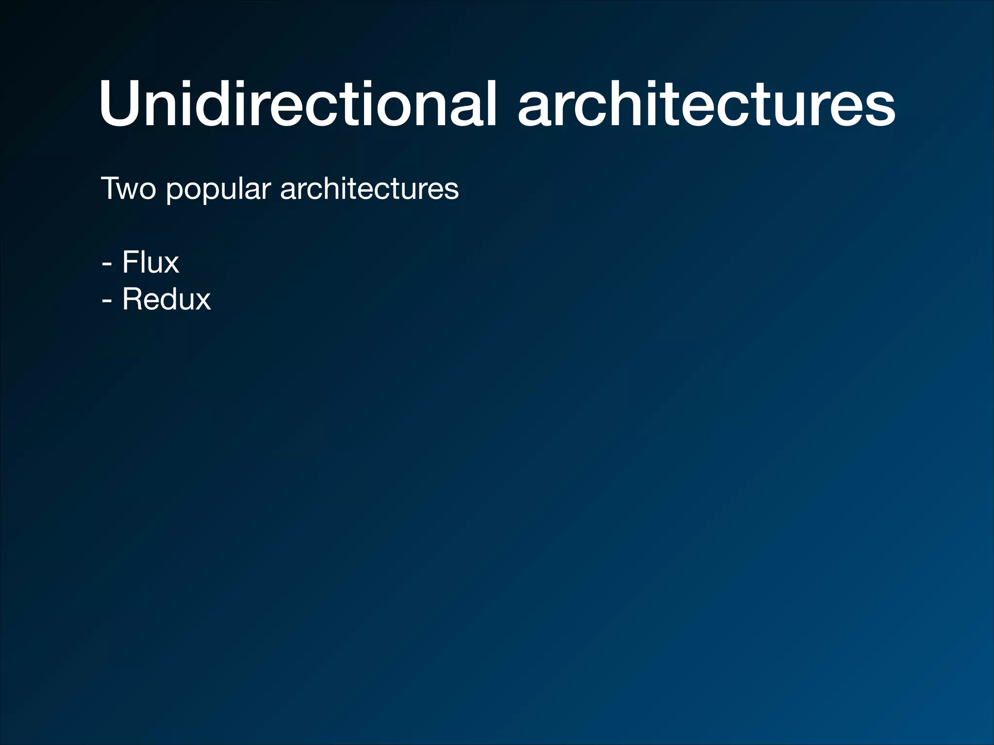 Unidirectional architectures Two popular architectures - Flux - Redux 