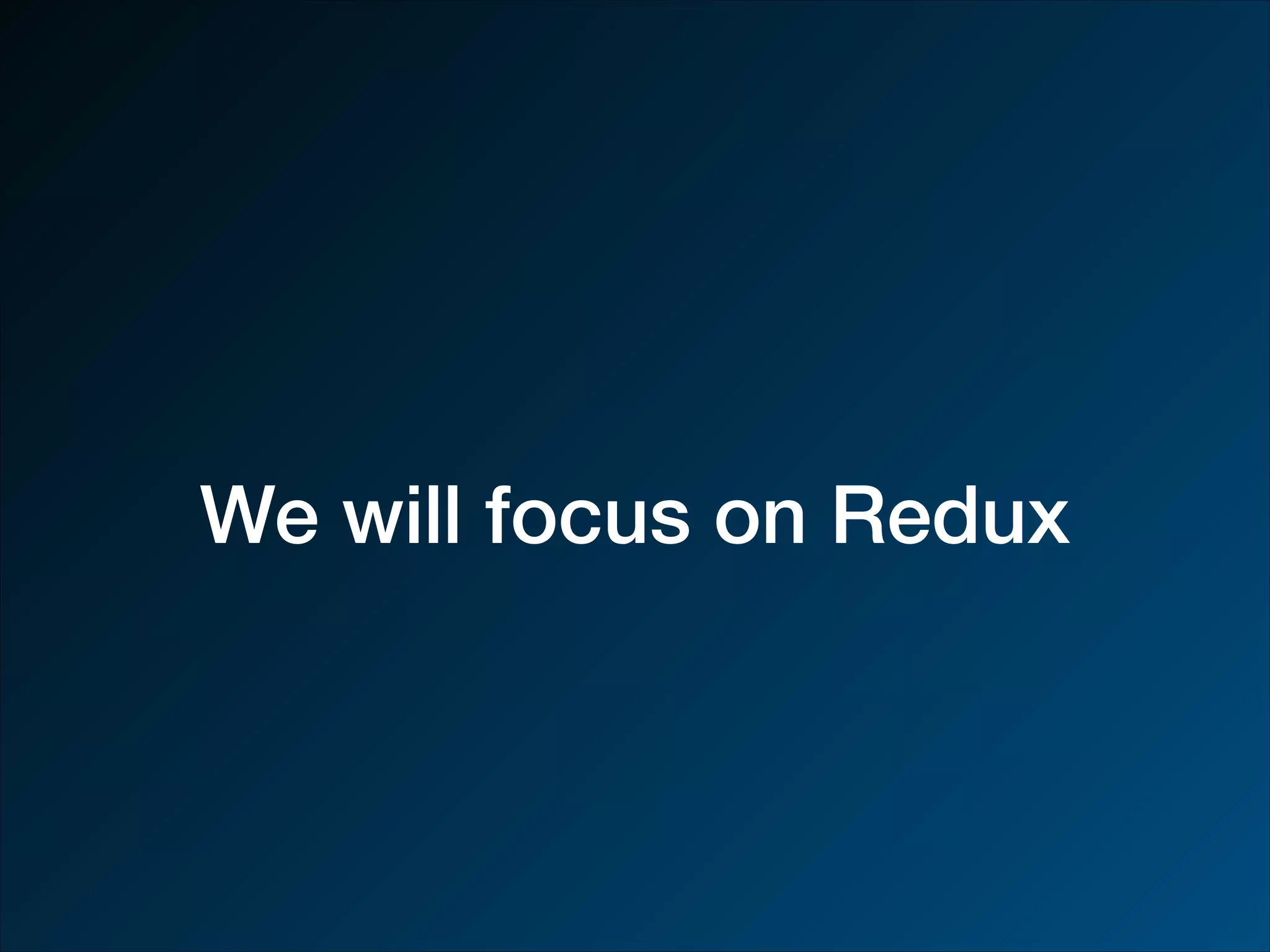 We will focus on Redux 