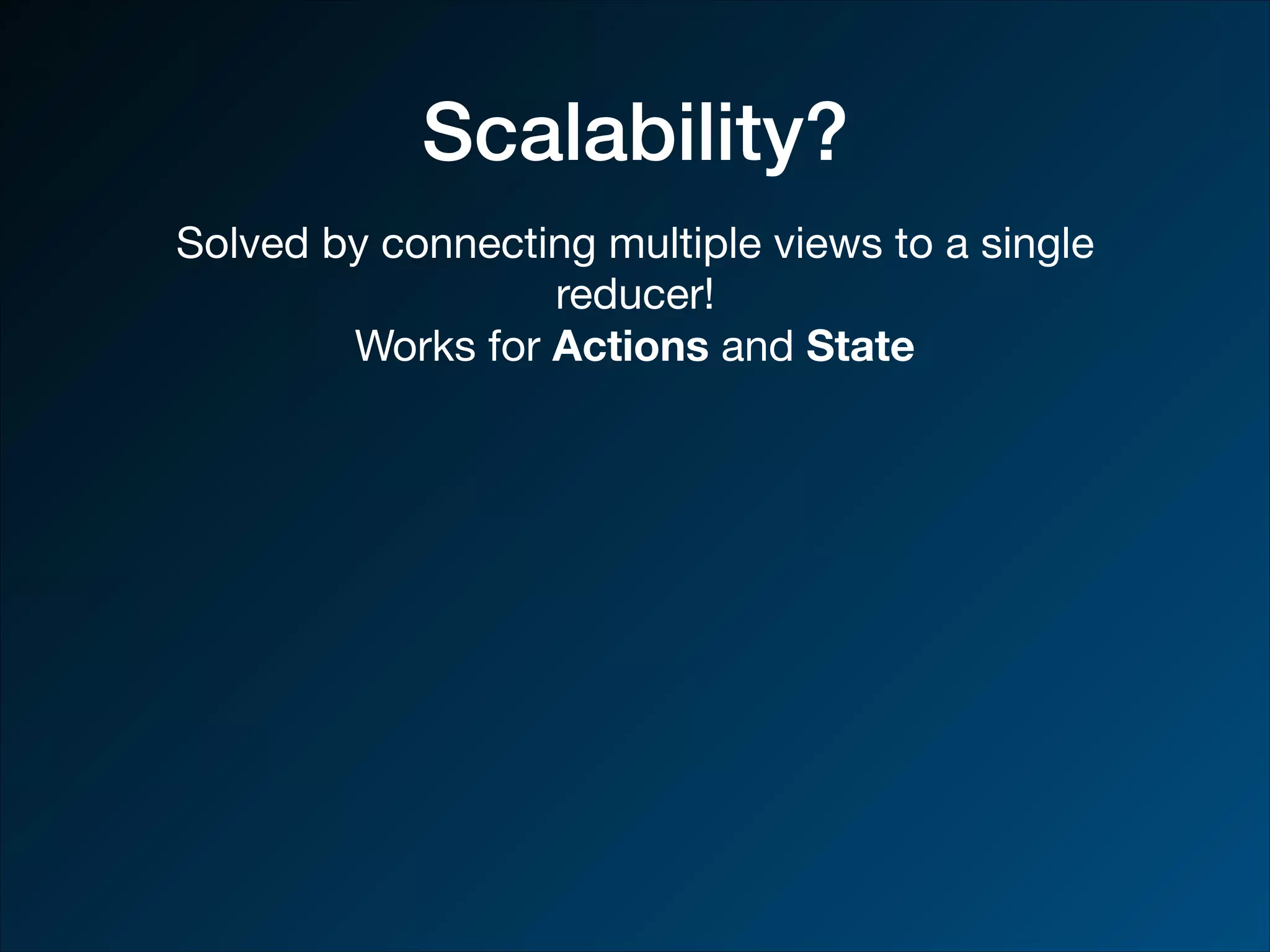 Scalability? Solved by connecting multiple views to a single reducer! Works for Actions and State 