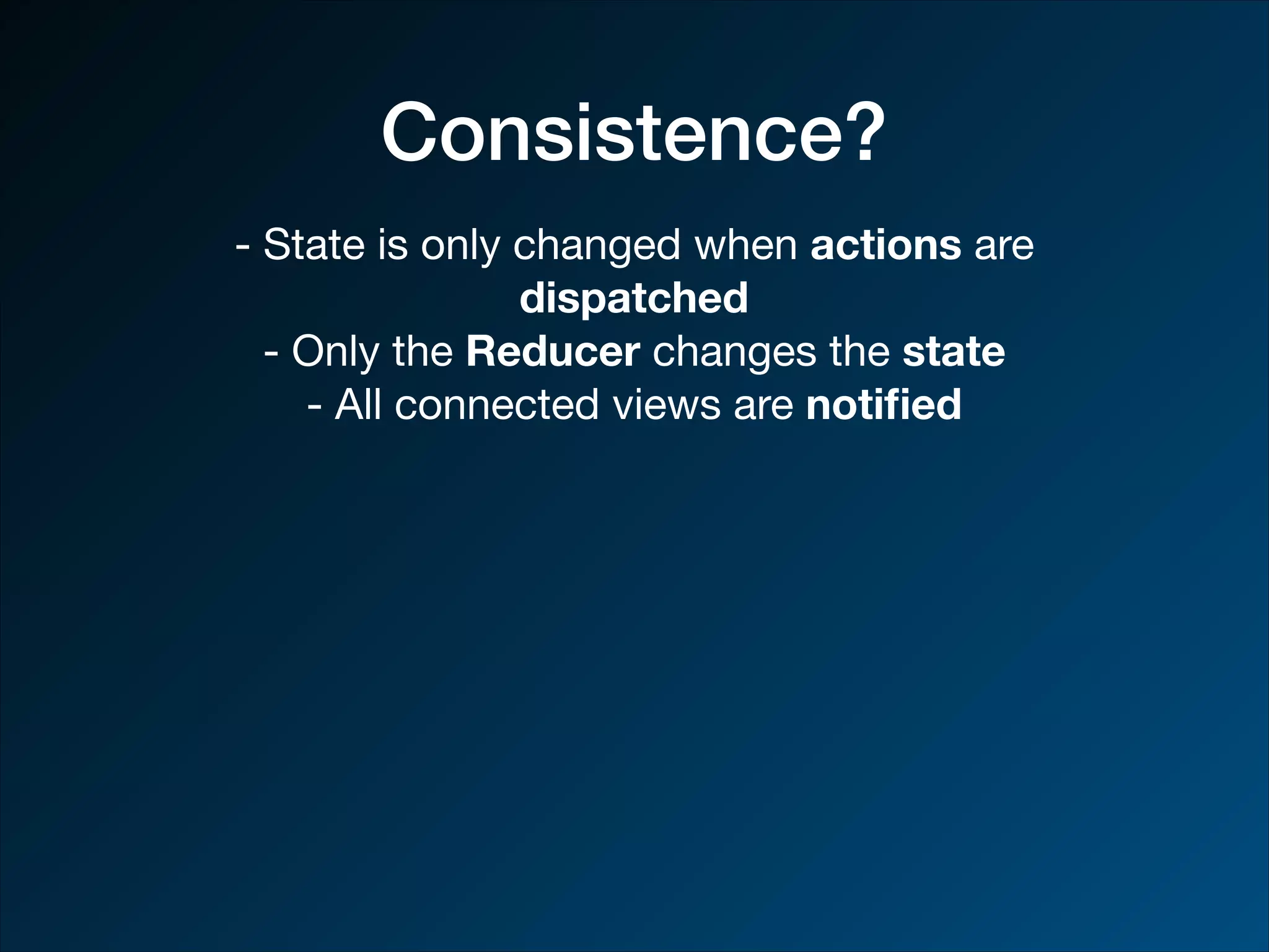 Consistence? - State is only changed when actions are dispatched - Only the Reducer changes the state - All connected views are notiﬁed 