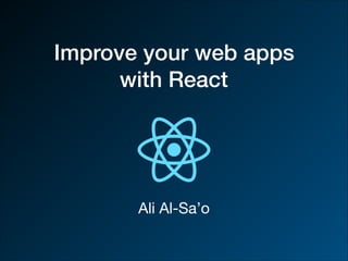 Improve your web apps
with React
Ali Al-Sa’o
 