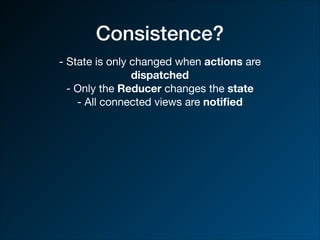 Consistence?
- State is only changed when actions are
dispatched
- Only the Reducer changes the state
- All connected views are notiﬁed
 