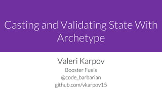Casting and Validating State With
Archetype
Valeri Karpov
Booster Fuels
@code_barbarian
github.com/vkarpov15
 