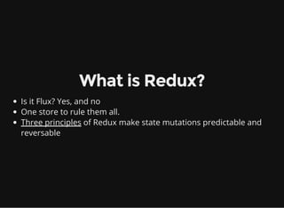What is Redux?
Is it Flux? Yes, and no
One store to rule them all.
Three principles of Redux make state mutations predictable and
reversable
 