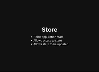 Store
Holds application state
Allows access to state
Allows state to be updated
 
