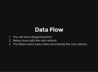 Data Flow
1. You call store.dispatch(action)
2. Redux store calls the root reducer
3. The Redux store saves state returned by the root reducer.
 
