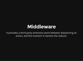 Middleware
It provides a third-party extension point between dispatching an
action, and the moment it reaches the reducer.
 