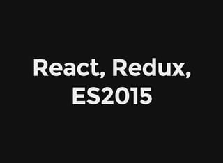 React, Redux,
ES2015
 