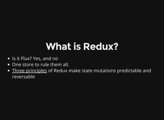 What is Redux?
Is it Flux? Yes, and no
One store to rule them all.
Three principles of Redux make state mutations predictable and
reversable
 