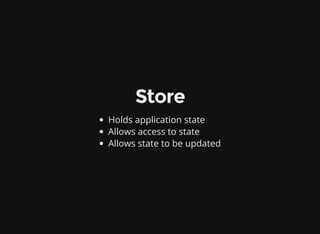 Store
Holds application state
Allows access to state
Allows state to be updated
 