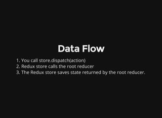 Data Flow
1. You call store.dispatch(action)
2. Redux store calls the root reducer
3. The Redux store saves state returned by the root reducer.
 