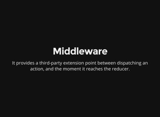 Middleware
It provides a third-party extension point between dispatching an
action, and the moment it reaches the reducer.
 