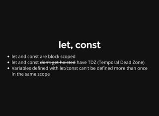 let, const
let and const are block scoped
let and const don't get hoisted have TDZ (Temporal Dead Zone)
Variables de ned with let/const can't be de ned more than once
in the same scope
 