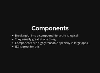 Components
Breaking UI into a compoent hierarchy is logical
They usually great at one thing
Components are highly reusable epecially in large apps
JSX is great for this
 