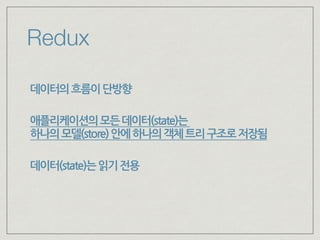 Redux
데이터의흐름이단방향
애플리케이션의모든데이터(state)는 
하나의모델(store)안에하나의객체트리구조로저장됨
데이터(state)는읽기전용
 