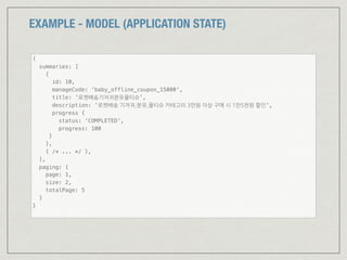 EXAMPLE - MODEL (APPLICATION STATE)
{
summaries: [
{
id: 10,
manageCode: 'baby_offline_coupon_15000',
title: '로켓배송기저귀분유물티슈',
description: '로켓배송 기저귀,분유,물티슈 카테고리 3만원 이상 구매 시 1만5천원 할인',
progress {
status: 'COMPLETED',
progress: 100
}
},
{ /* ... */ },
],
paging: {
page: 1,
size: 2,
totalPage: 5
}
}
 