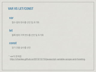 VAR VS LET/CONST
* var의문제점 
http://chanlee.github.io/2013/12/10/javascript-variable-scope-and-hoisting
var
함수범위변수를선언및초기화
const
읽기전용상수를선언
let
블록범위지역변수를선언및초기화
 