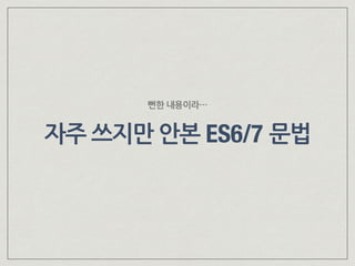 자주 쓰지만 안본 ES6/7 문법
뻔한 내용이라…
 