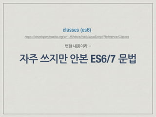 자주 쓰지만 안본 ES6/7 문법
classes (es6)
https://developer.mozilla.org/en-US/docs/Web/JavaScript/Reference/Classes
뻔한 내용이라…
 