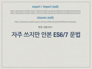 자주 쓰지만 안본 ES6/7 문법
classes (es6)
https://developer.mozilla.org/en-US/docs/Web/JavaScript/Reference/Classes
뻔한 내용이라…
export / import (es6)
https://developer.mozilla.org/en-US/docs/Web/JavaScript/Reference/Statements/export 
https://developer.mozilla.org/en-US/docs/Web/JavaScript/Reference/Statements/import
 