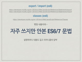 자주 쓰지만 안본 ES6/7 문법
classes (es6)
https://developer.mozilla.org/en-US/docs/Web/JavaScript/Reference/Classes
뻔한 내용이라…
export / import (es6)
https://developer.mozilla.org/en-US/docs/Web/JavaScript/Reference/Statements/export 
https://developer.mozilla.org/en-US/docs/Web/JavaScript/Reference/Statements/import
설명하려니 내용도 길고 귀차니즘의 압박
 