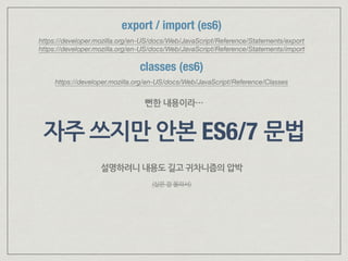 자주 쓰지만 안본 ES6/7 문법
classes (es6)
https://developer.mozilla.org/en-US/docs/Web/JavaScript/Reference/Classes
뻔한 내용이라…
export / import (es6)
https://developer.mozilla.org/en-US/docs/Web/JavaScript/Reference/Statements/export 
https://developer.mozilla.org/en-US/docs/Web/JavaScript/Reference/Statements/import
설명하려니 내용도 길고 귀차니즘의 압박
(실은 잘 몰라서)
 
