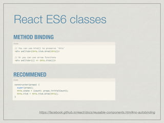 React ES6 classes
METHOD BINDING
RECOMMENED
https://facebook.github.io/react/docs/reusable-components.html#no-autobinding
 