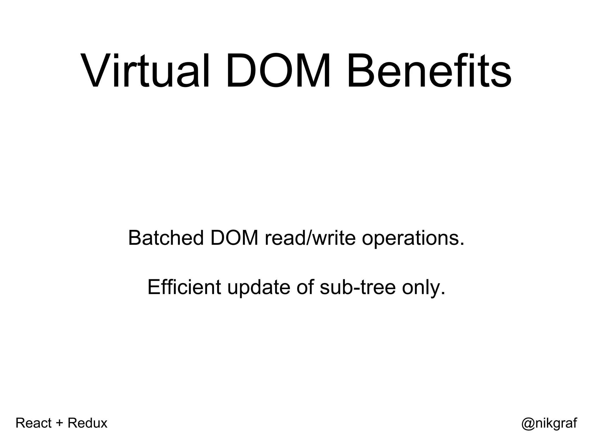 React + Redux @nikgraf Virtual DOM Benefits Batched DOM read/write operations. Efficient update of sub-tree only. 
