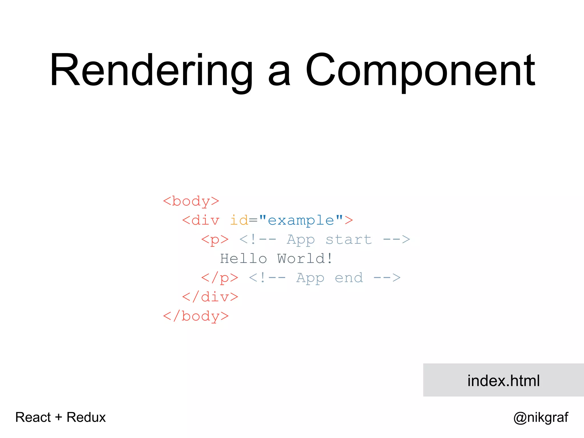 React + Redux @nikgraf <body> <div id="example"> <p> <!-- App start --> Hello World! </p> <!-- App end --> </div> </body> index.html Rendering a Component 