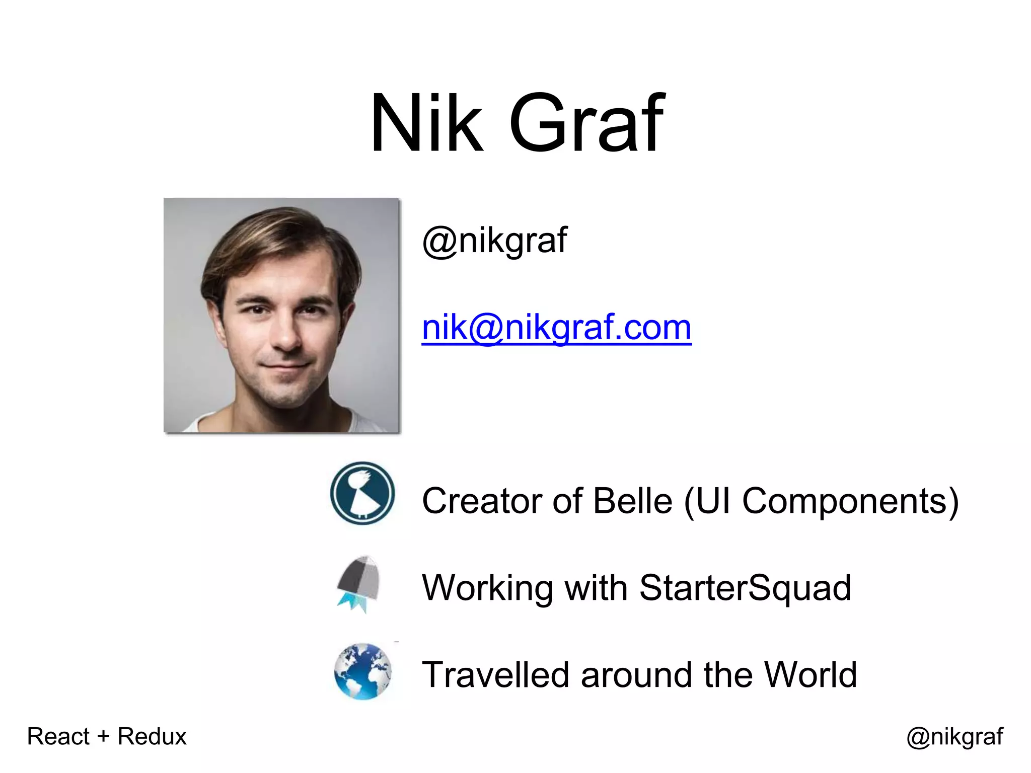 React + Redux @nikgraf Nik Graf @nikgraf nik@nikgraf.com Creator of Belle (UI Components) Working with StarterSquad Travelled around the World 