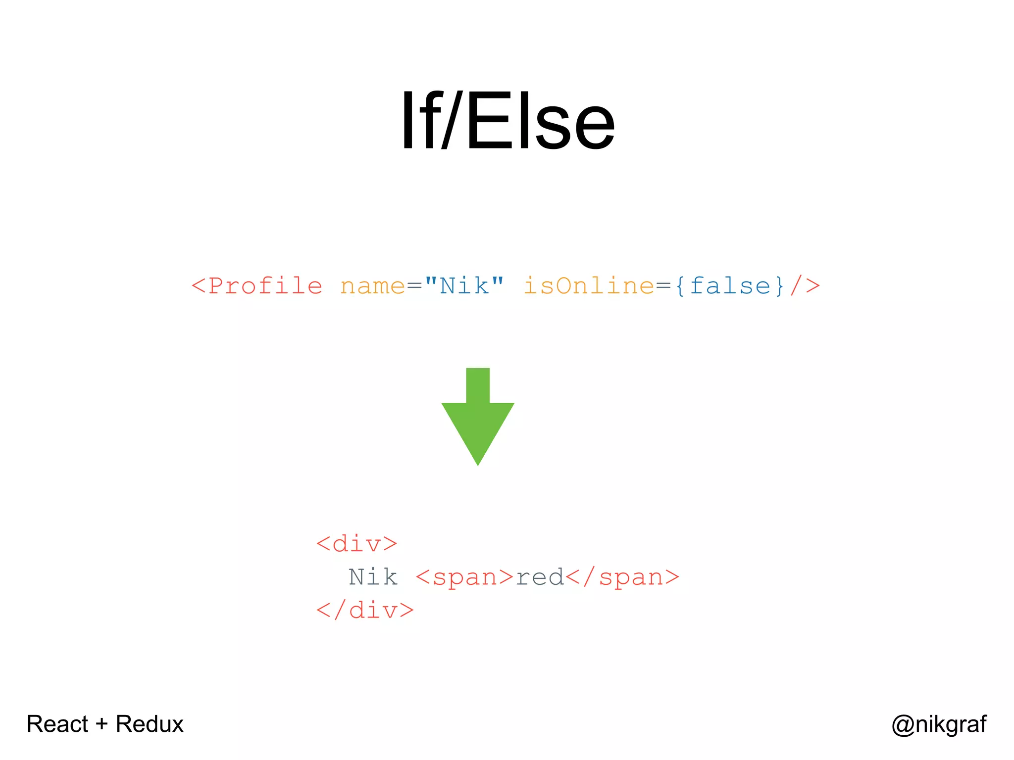 React + Redux @nikgraf If/Else <Profile name="Nik" isOnline={false}/> <div> Nik <span>red</span> </div> 