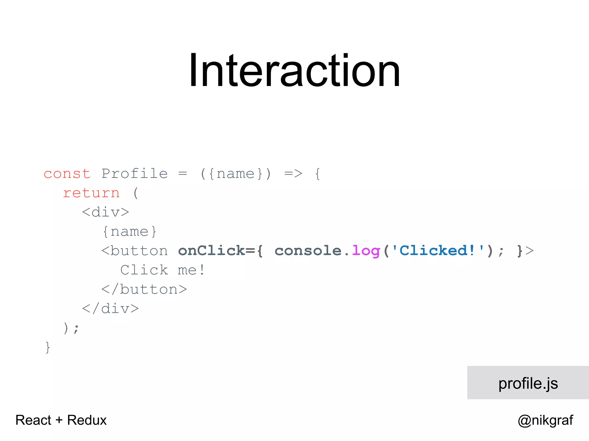 React + Redux @nikgraf Interaction const Profile = ({name}) => { return ( <div> {name} <button onClick={ console.log('Clicked!'); }> Click me! </button> </div> ); } profile.js 