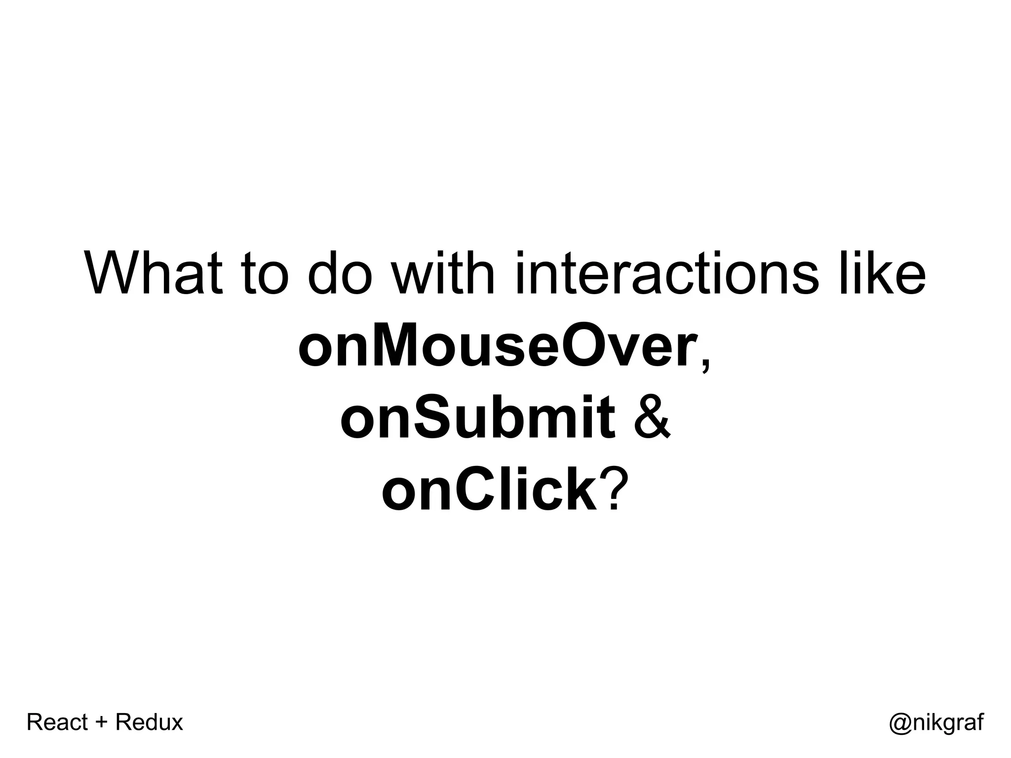 React + Redux @nikgraf What to do with interactions like onMouseOver, onSubmit & onClick? 